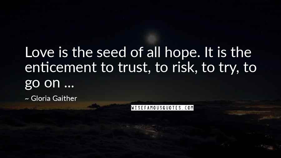 Gloria Gaither Quotes: Love is the seed of all hope. It is the enticement to trust, to risk, to try, to go on ...