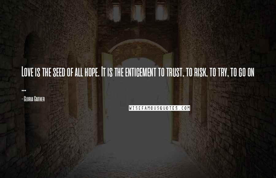 Gloria Gaither Quotes: Love is the seed of all hope. It is the enticement to trust, to risk, to try, to go on ...