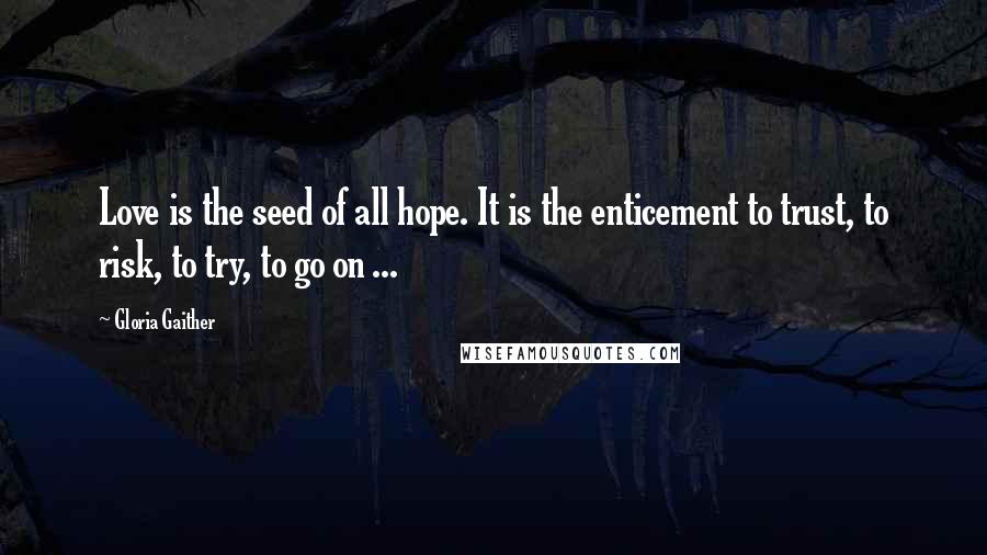 Gloria Gaither Quotes: Love is the seed of all hope. It is the enticement to trust, to risk, to try, to go on ...