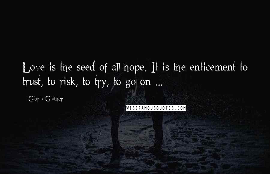 Gloria Gaither Quotes: Love is the seed of all hope. It is the enticement to trust, to risk, to try, to go on ...