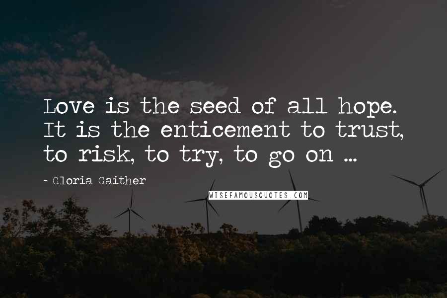 Gloria Gaither Quotes: Love is the seed of all hope. It is the enticement to trust, to risk, to try, to go on ...