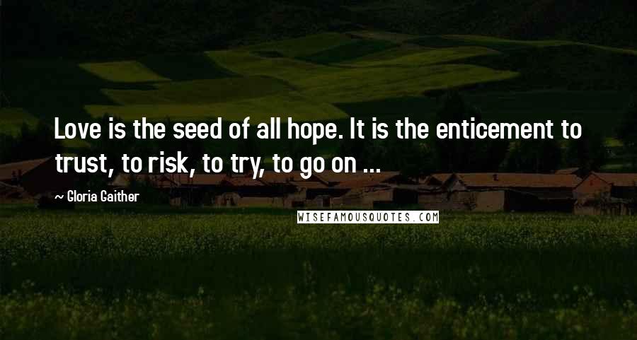Gloria Gaither Quotes: Love is the seed of all hope. It is the enticement to trust, to risk, to try, to go on ...