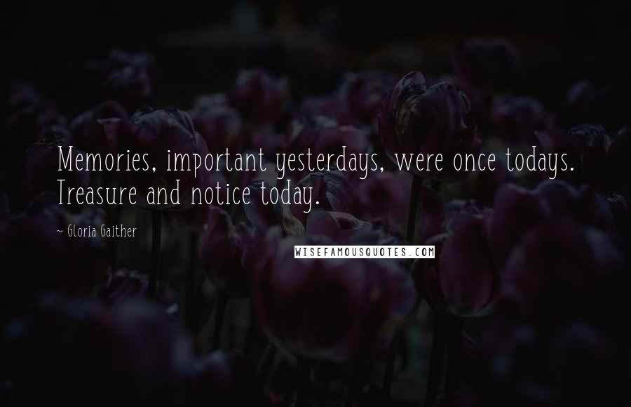 Gloria Gaither Quotes: Memories, important yesterdays, were once todays. Treasure and notice today.