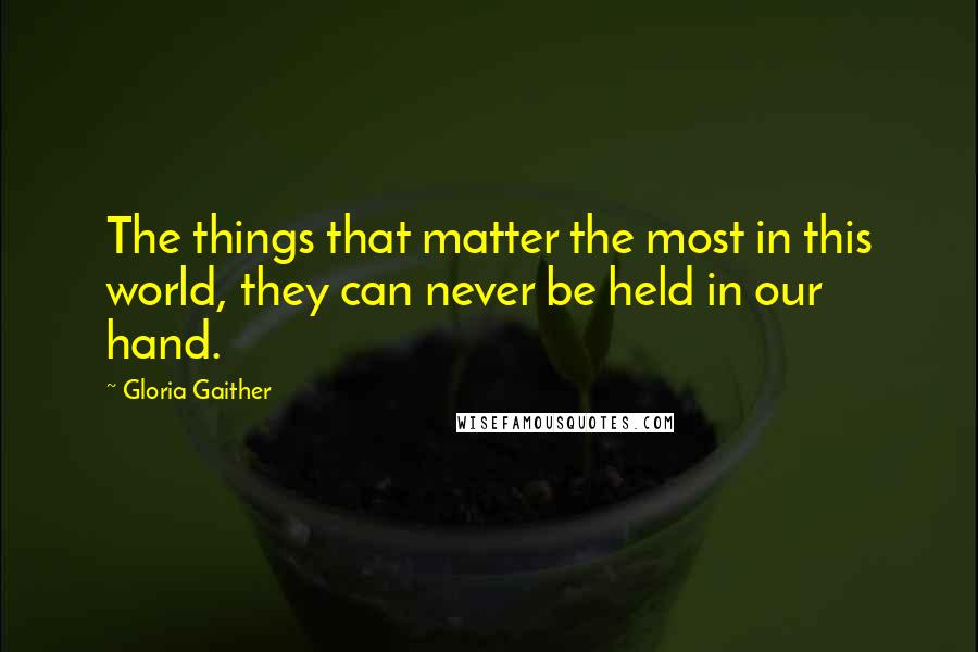 Gloria Gaither Quotes: The things that matter the most in this world, they can never be held in our hand.