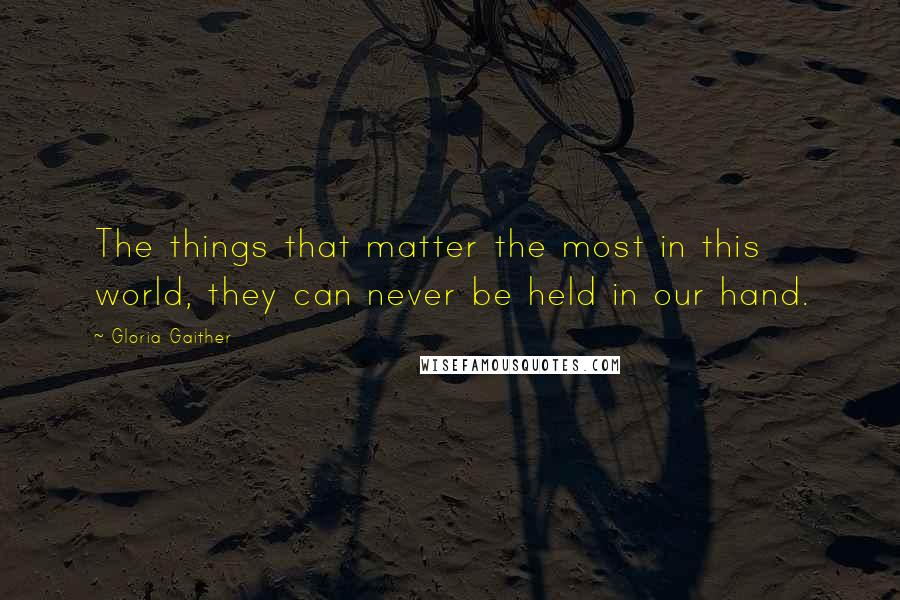 Gloria Gaither Quotes: The things that matter the most in this world, they can never be held in our hand.