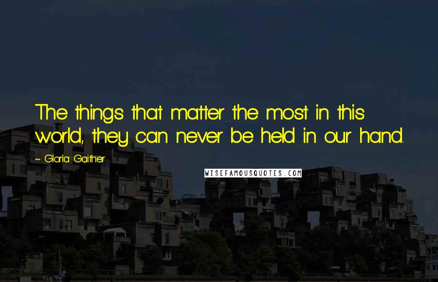 Gloria Gaither Quotes: The things that matter the most in this world, they can never be held in our hand.