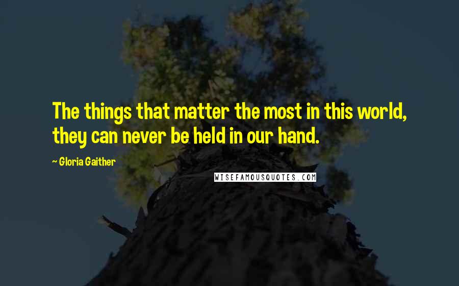 Gloria Gaither Quotes: The things that matter the most in this world, they can never be held in our hand.