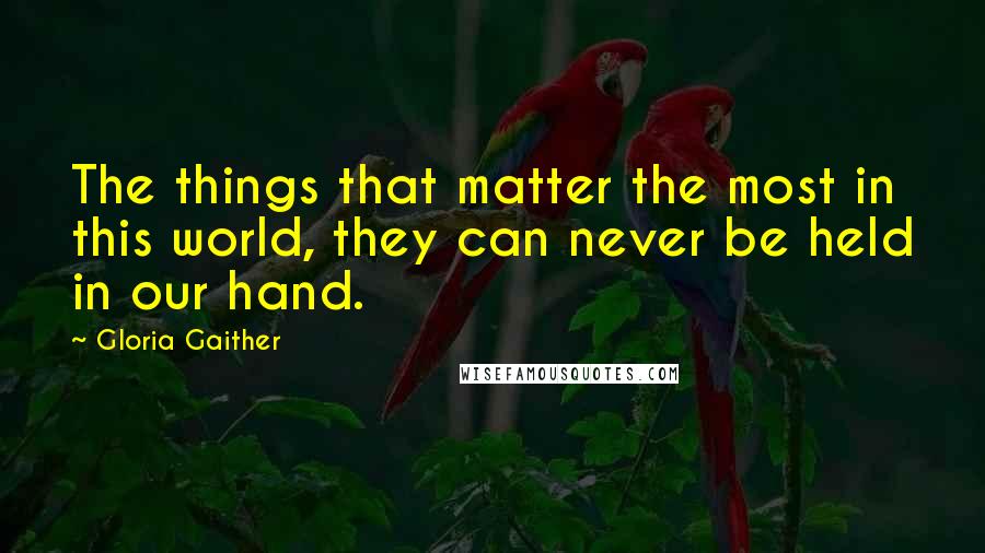 Gloria Gaither Quotes: The things that matter the most in this world, they can never be held in our hand.