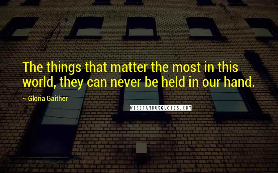 Gloria Gaither Quotes: The things that matter the most in this world, they can never be held in our hand.