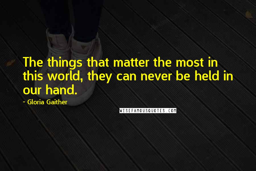 Gloria Gaither Quotes: The things that matter the most in this world, they can never be held in our hand.