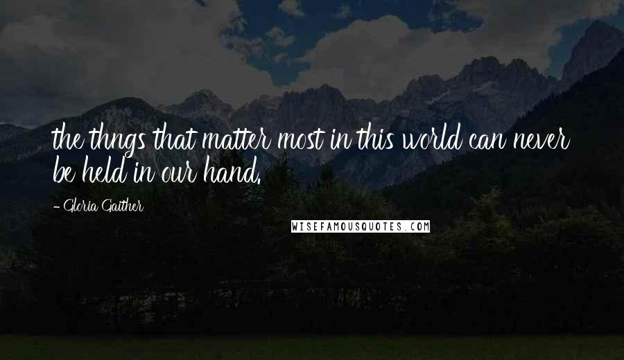 Gloria Gaither Quotes: the thngs that matter most in this world can never be held in our hand.