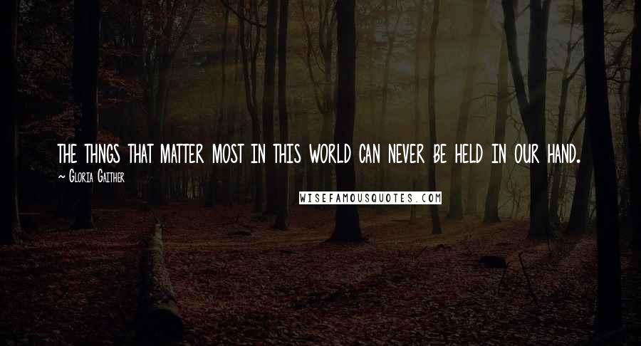 Gloria Gaither Quotes: the thngs that matter most in this world can never be held in our hand.