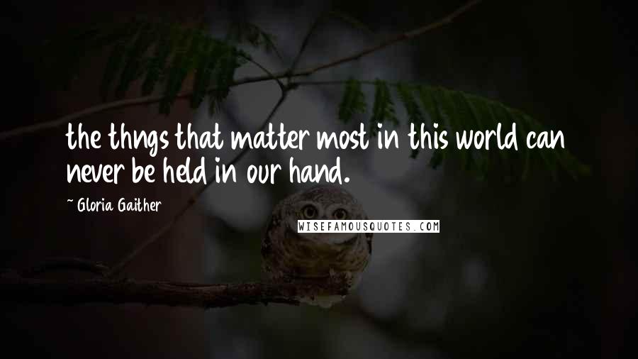 Gloria Gaither Quotes: the thngs that matter most in this world can never be held in our hand.