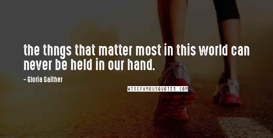 Gloria Gaither Quotes: the thngs that matter most in this world can never be held in our hand.