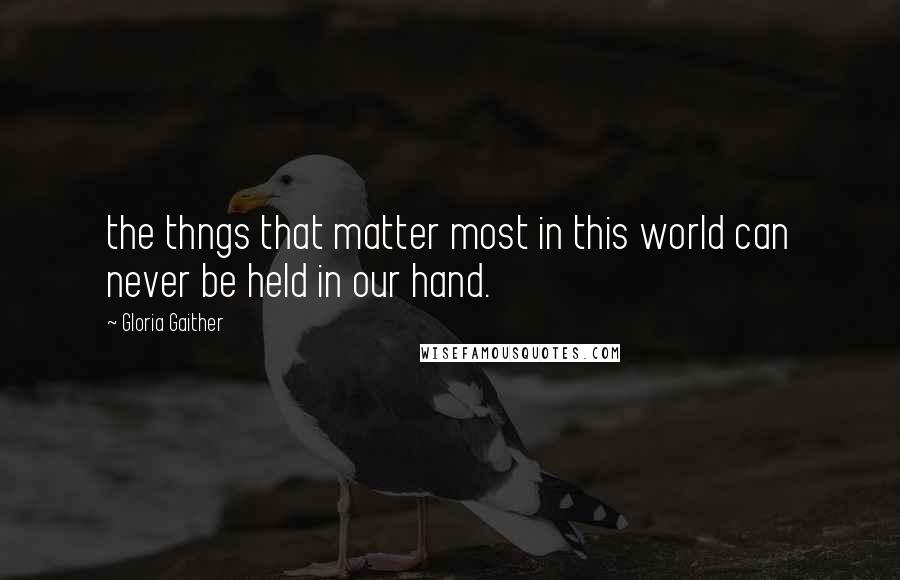 Gloria Gaither Quotes: the thngs that matter most in this world can never be held in our hand.