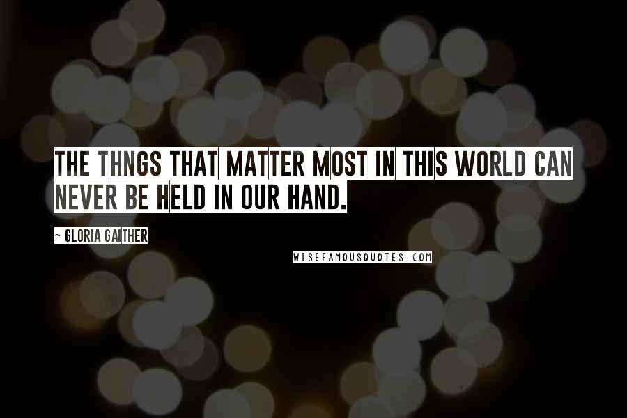 Gloria Gaither Quotes: the thngs that matter most in this world can never be held in our hand.