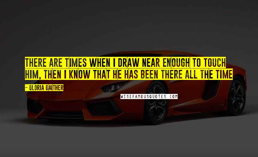 Gloria Gaither Quotes: There are times when I draw near enough to touch Him, then I know that He has been there all the time