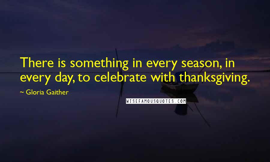 Gloria Gaither Quotes: There is something in every season, in every day, to celebrate with thanksgiving.