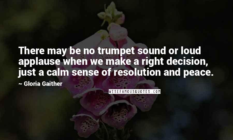 Gloria Gaither Quotes: There may be no trumpet sound or loud applause when we make a right decision, just a calm sense of resolution and peace.