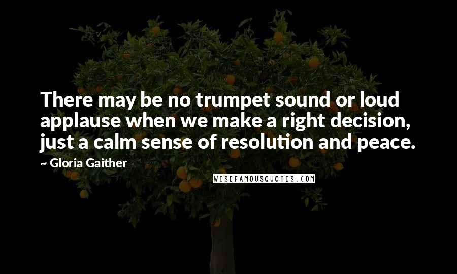Gloria Gaither Quotes: There may be no trumpet sound or loud applause when we make a right decision, just a calm sense of resolution and peace.