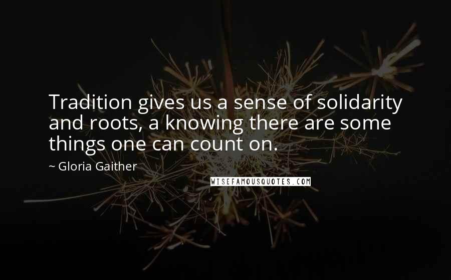 Gloria Gaither Quotes: Tradition gives us a sense of solidarity and roots, a knowing there are some things one can count on.