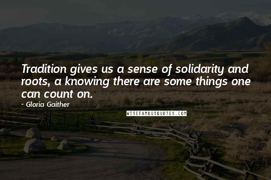 Gloria Gaither Quotes: Tradition gives us a sense of solidarity and roots, a knowing there are some things one can count on.