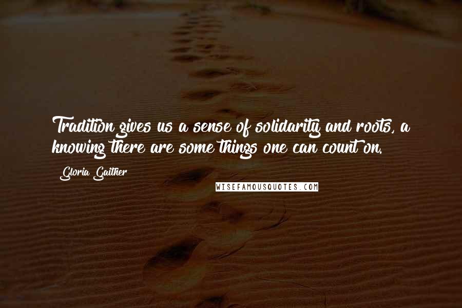 Gloria Gaither Quotes: Tradition gives us a sense of solidarity and roots, a knowing there are some things one can count on.