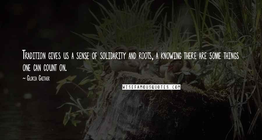 Gloria Gaither Quotes: Tradition gives us a sense of solidarity and roots, a knowing there are some things one can count on.