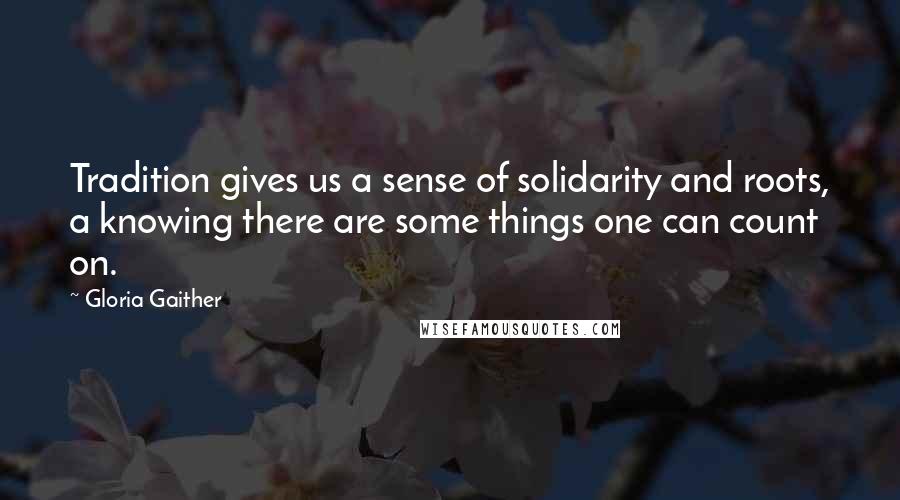 Gloria Gaither Quotes: Tradition gives us a sense of solidarity and roots, a knowing there are some things one can count on.