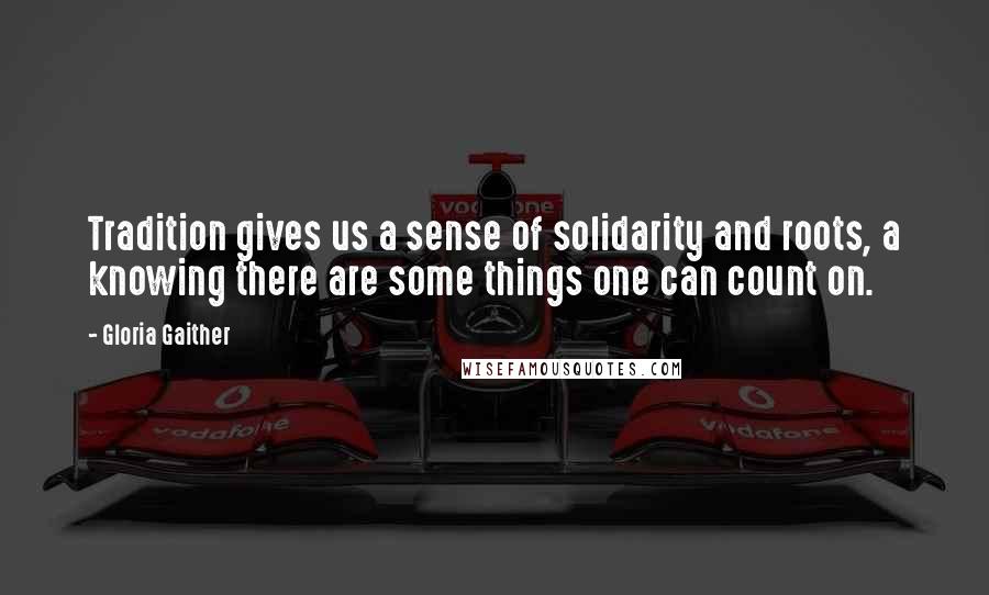 Gloria Gaither Quotes: Tradition gives us a sense of solidarity and roots, a knowing there are some things one can count on.