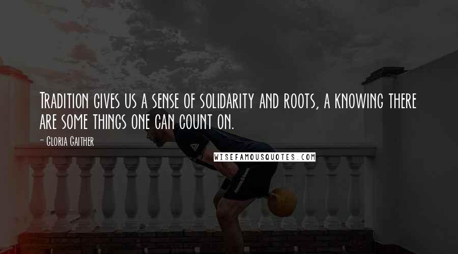 Gloria Gaither Quotes: Tradition gives us a sense of solidarity and roots, a knowing there are some things one can count on.