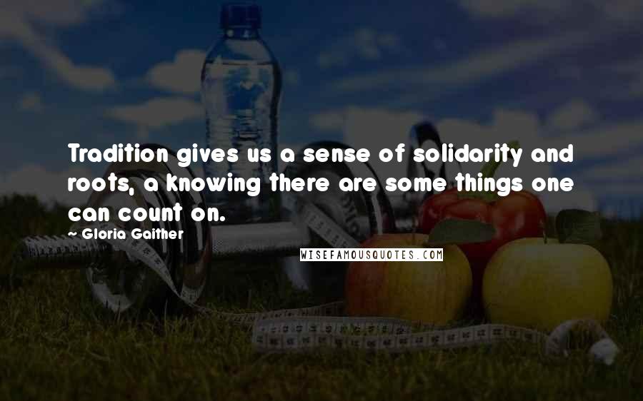Gloria Gaither Quotes: Tradition gives us a sense of solidarity and roots, a knowing there are some things one can count on.