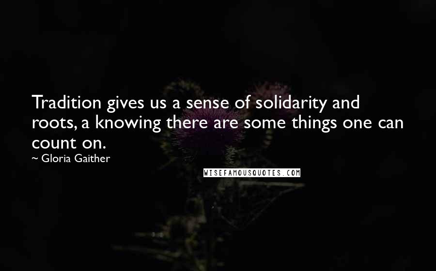 Gloria Gaither Quotes: Tradition gives us a sense of solidarity and roots, a knowing there are some things one can count on.