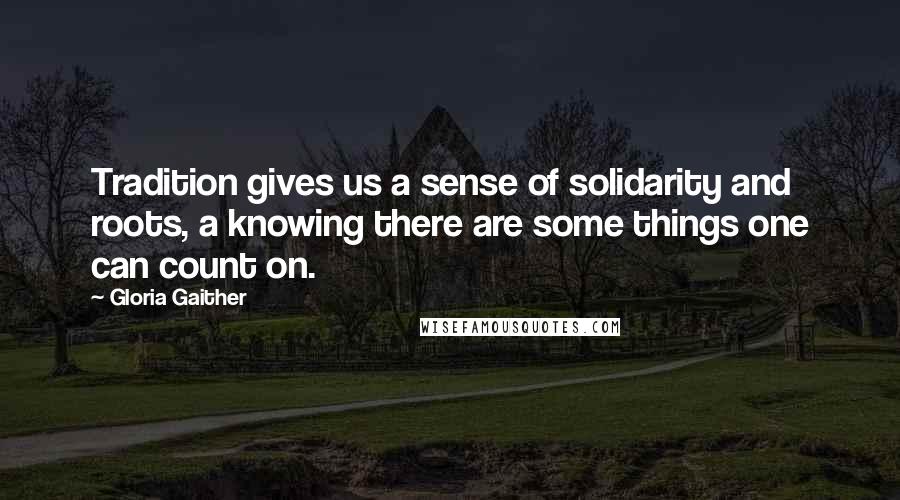 Gloria Gaither Quotes: Tradition gives us a sense of solidarity and roots, a knowing there are some things one can count on.