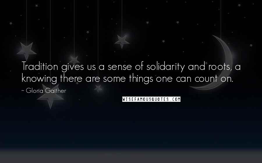 Gloria Gaither Quotes: Tradition gives us a sense of solidarity and roots, a knowing there are some things one can count on.