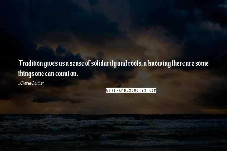 Gloria Gaither Quotes: Tradition gives us a sense of solidarity and roots, a knowing there are some things one can count on.