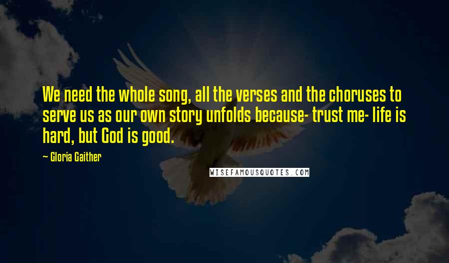 Gloria Gaither Quotes: We need the whole song, all the verses and the choruses to serve us as our own story unfolds because- trust me- life is hard, but God is good.