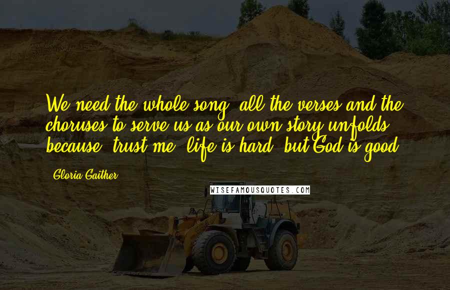 Gloria Gaither Quotes: We need the whole song, all the verses and the choruses to serve us as our own story unfolds because- trust me- life is hard, but God is good.