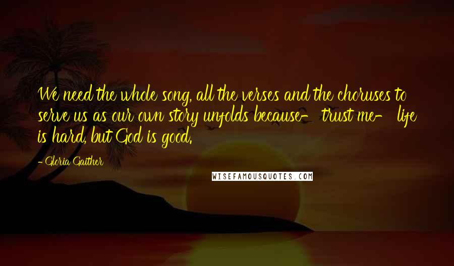 Gloria Gaither Quotes: We need the whole song, all the verses and the choruses to serve us as our own story unfolds because- trust me- life is hard, but God is good.