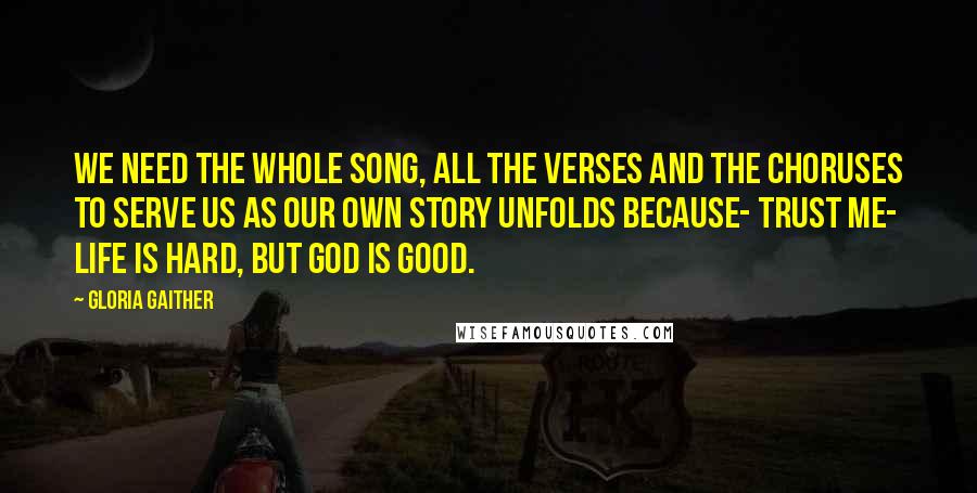 Gloria Gaither Quotes: We need the whole song, all the verses and the choruses to serve us as our own story unfolds because- trust me- life is hard, but God is good.