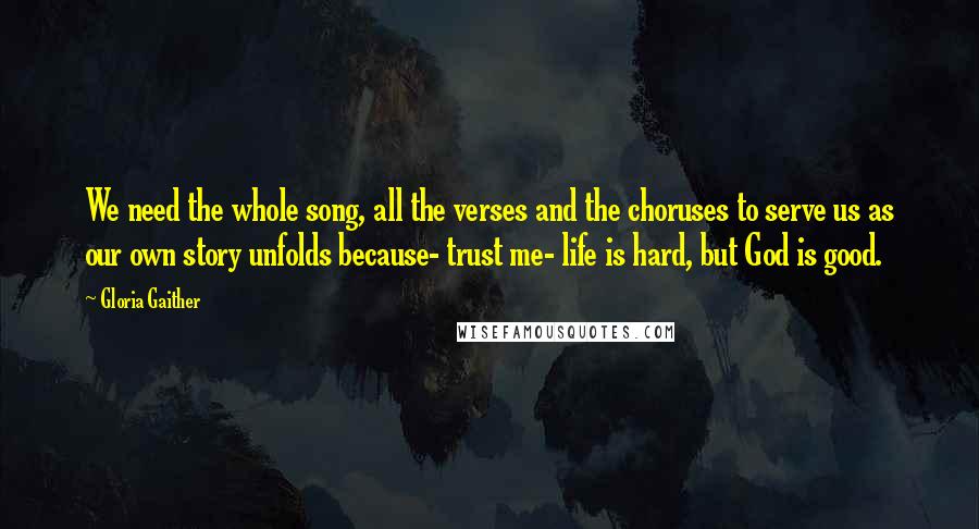 Gloria Gaither Quotes: We need the whole song, all the verses and the choruses to serve us as our own story unfolds because- trust me- life is hard, but God is good.