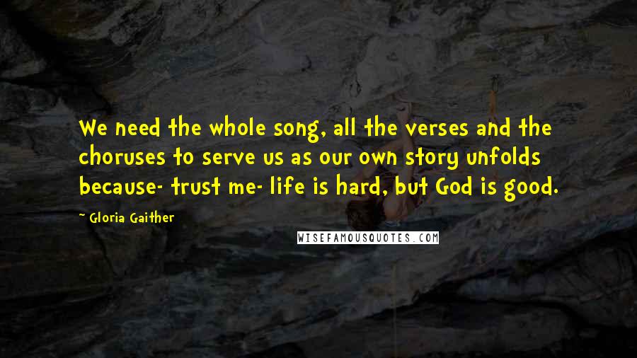 Gloria Gaither Quotes: We need the whole song, all the verses and the choruses to serve us as our own story unfolds because- trust me- life is hard, but God is good.