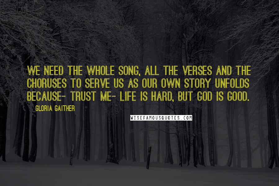 Gloria Gaither Quotes: We need the whole song, all the verses and the choruses to serve us as our own story unfolds because- trust me- life is hard, but God is good.