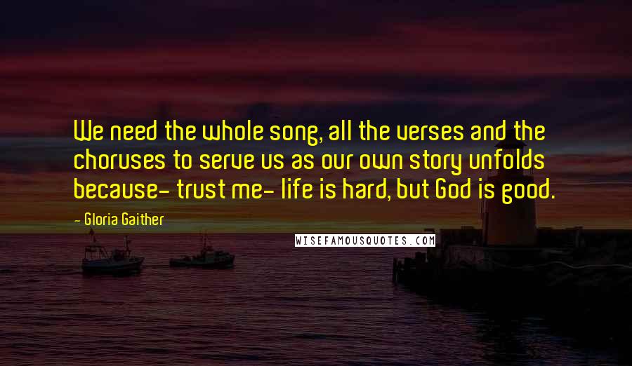 Gloria Gaither Quotes: We need the whole song, all the verses and the choruses to serve us as our own story unfolds because- trust me- life is hard, but God is good.