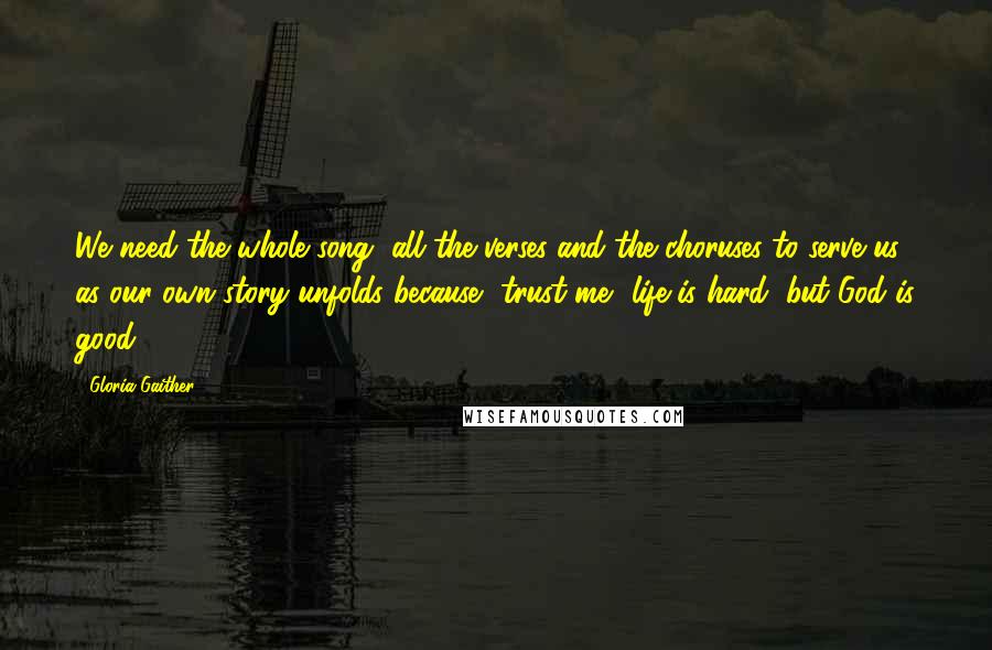 Gloria Gaither Quotes: We need the whole song, all the verses and the choruses to serve us as our own story unfolds because- trust me- life is hard, but God is good.