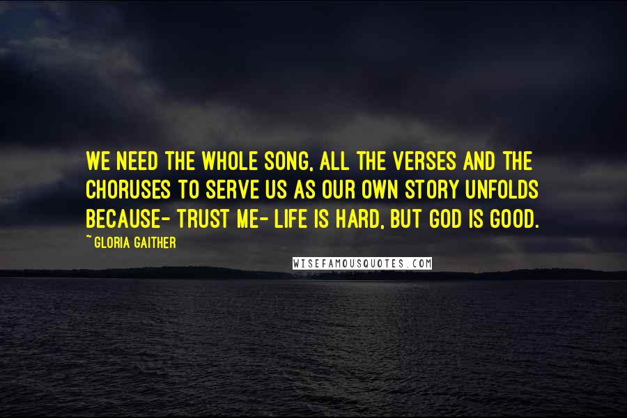 Gloria Gaither Quotes: We need the whole song, all the verses and the choruses to serve us as our own story unfolds because- trust me- life is hard, but God is good.