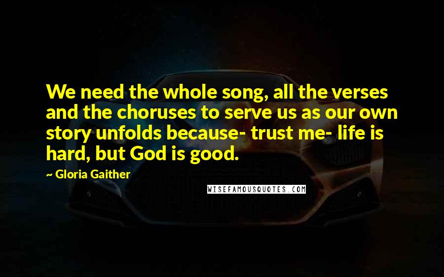 Gloria Gaither Quotes: We need the whole song, all the verses and the choruses to serve us as our own story unfolds because- trust me- life is hard, but God is good.