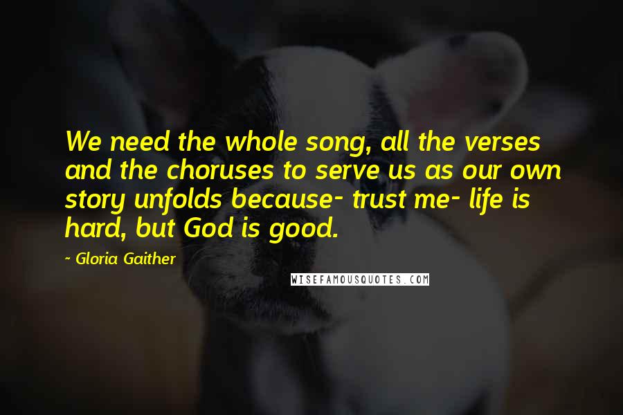 Gloria Gaither Quotes: We need the whole song, all the verses and the choruses to serve us as our own story unfolds because- trust me- life is hard, but God is good.