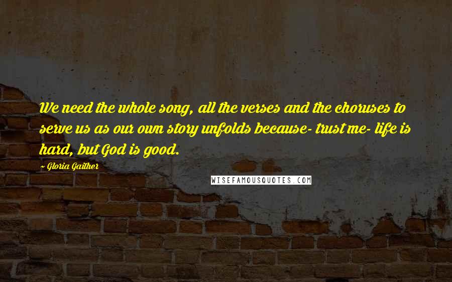 Gloria Gaither Quotes: We need the whole song, all the verses and the choruses to serve us as our own story unfolds because- trust me- life is hard, but God is good.