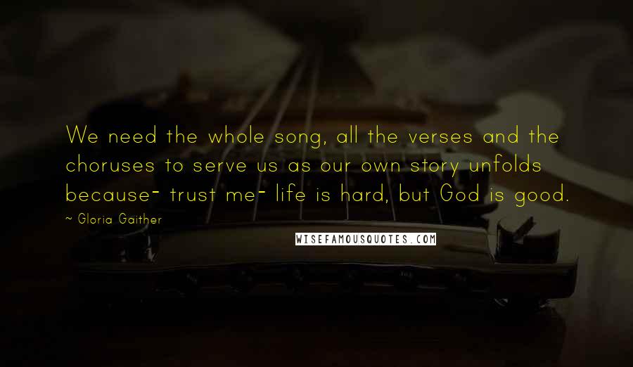 Gloria Gaither Quotes: We need the whole song, all the verses and the choruses to serve us as our own story unfolds because- trust me- life is hard, but God is good.